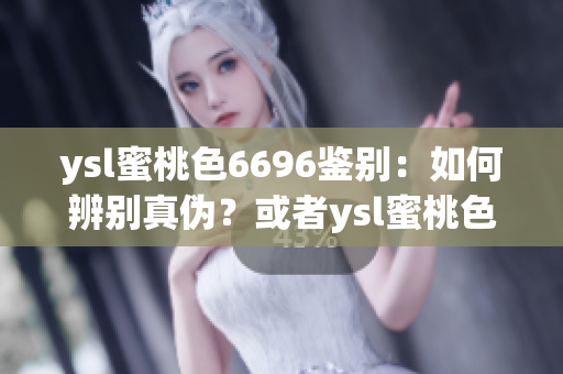 ysl蜜桃色6696鑒別：如何辨別真?zhèn)?？或者ysl蜜桃色6696真假鑒別指南
