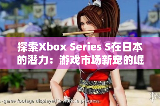 探索Xbox Series S在日本的潛力：游戲市場新寵的崛起