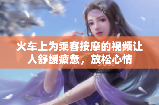 火車上為乘客按摩的視頻讓人舒緩疲憊，放松心情