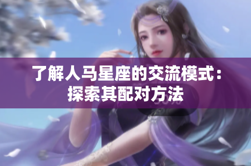 了解人馬星座的交流模式：探索其配對方法