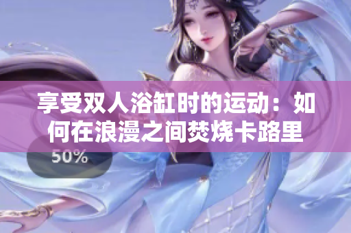 享受雙人浴缸時(shí)的運(yùn)動(dòng)：如何在浪漫之間焚燒卡路里