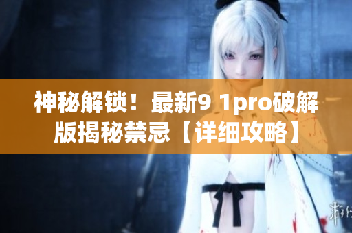 神秘解鎖！最新9 1pro破解版揭秘禁忌【詳細(xì)攻略】
