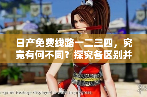 日產(chǎn)免費(fèi)線(xiàn)路一二三四，究竟有何不同？探究各區(qū)別并解析