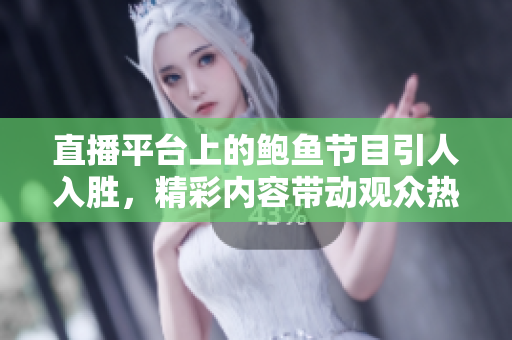 直播平臺上的鮑魚節(jié)目引人入勝，精彩內(nèi)容帶動觀眾熱議