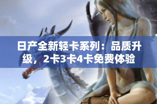 日產(chǎn)全新輕卡系列：品質(zhì)升級，2卡3卡4卡免費(fèi)體驗