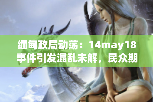緬甸政局動蕩：14may18事件引發(fā)混亂未解，民眾期待和平解決