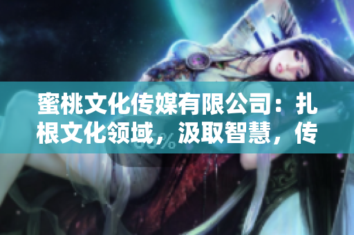 蜜桃文化傳媒有限公司：扎根文化領(lǐng)域，汲取智慧，傳承創(chuàng)新的成立歷程