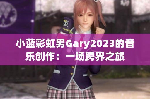 小藍(lán)彩虹男Gary2023的音樂(lè)創(chuàng)作：一場(chǎng)跨界之旅