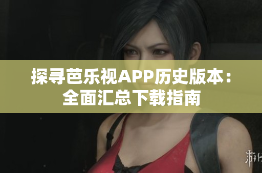 探尋芭樂(lè)視APP歷史版本：全面匯總下載指南
