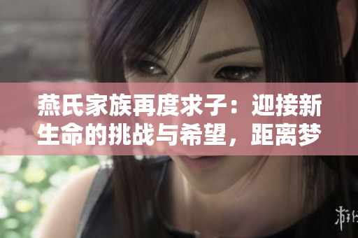 燕氏家族再度求子：迎接新生命的挑戰(zhàn)與希望，距離夢(mèng)想僅一步之遙