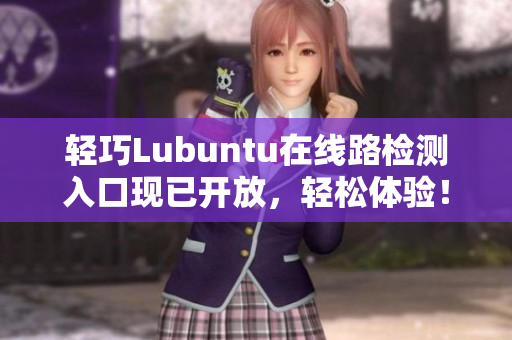 輕巧Lubuntu在線路檢測入口現(xiàn)已開放，輕松體驗！