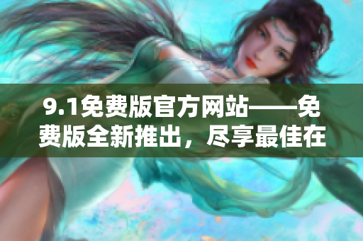 9.1免費(fèi)版官方網(wǎng)站——免費(fèi)版全新推出，盡享最佳在線(xiàn)體驗(yàn)