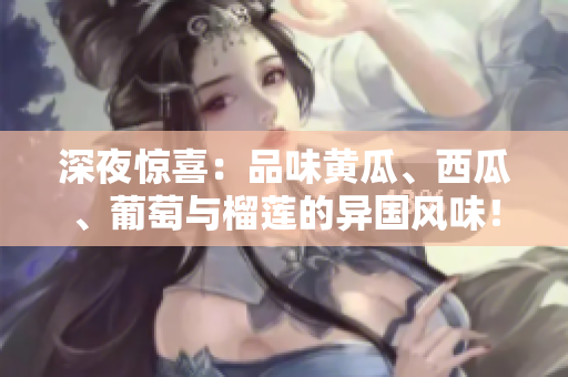 深夜驚喜：品味黃瓜、西瓜、葡萄與榴蓮的異國風(fēng)味！
