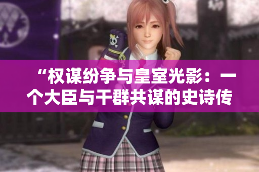 “權(quán)謀紛爭(zhēng)與皇室光影：一個(gè)大臣與干群共謀的史詩傳奇”