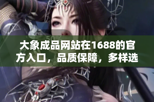 大象成品網(wǎng)站在1688的官方入口，品質(zhì)保障，多樣選擇