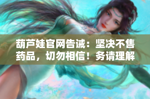 葫蘆娃官網(wǎng)告誡：堅(jiān)決不售藥品，切勿相信！務(wù)請(qǐng)理解防騙提示