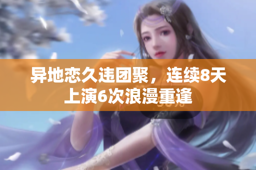 異地戀久違團(tuán)聚，連續(xù)8天上演6次浪漫重逢