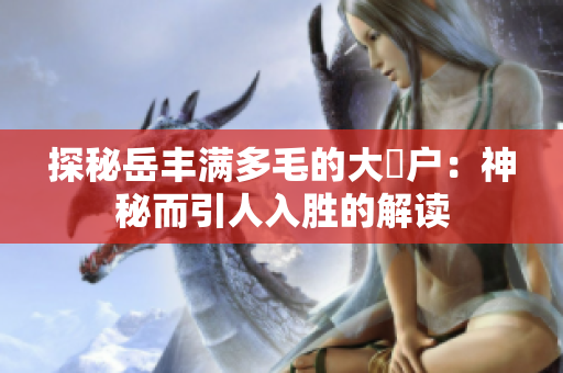 探秘岳豐滿多毛的大隂戶：神秘而引人入勝的解讀