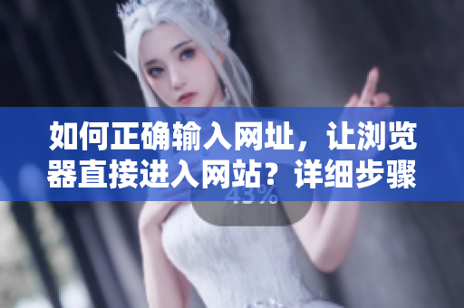 如何正確輸入網(wǎng)址，讓瀏覽器直接進(jìn)入網(wǎng)站？詳細(xì)步驟及注意事項(xiàng)！
