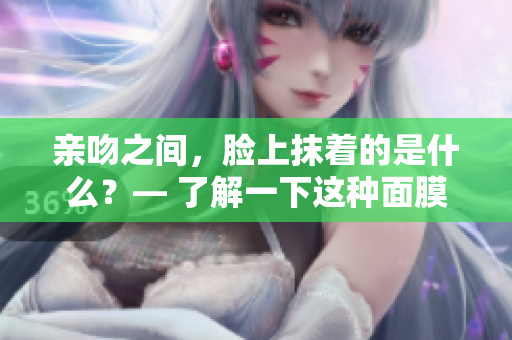 親吻之間，臉上抹著的是什么？— 了解一下這種面膜的材質(zhì)