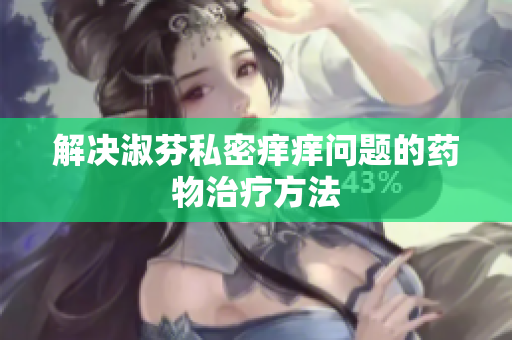 解決淑芬私密癢癢問(wèn)題的藥物治療方法