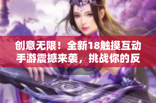 創(chuàng)意無限！全新18觸摸互動(dòng)手游震撼來襲，挑戰(zhàn)你的反應(yīng)與策略