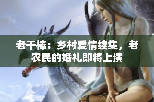 老干棒：鄉(xiāng)村愛(ài)情續(xù)集，老農(nóng)民的婚禮即將上演