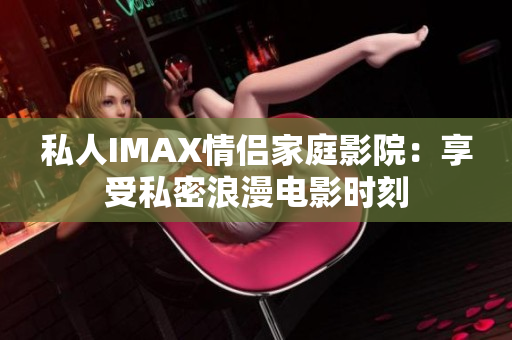 私人IMAX情侶家庭影院：享受私密浪漫電影時(shí)刻
