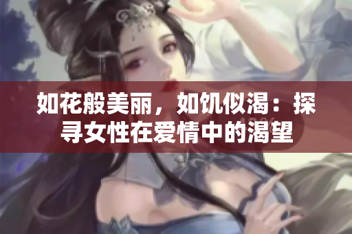 如花般美麗，如饑似渴：探尋女性在愛情中的渴望