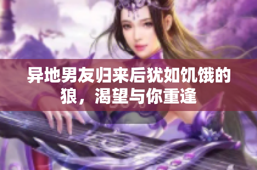 異地男友歸來后猶如饑餓的狼，渴望與你重逢
