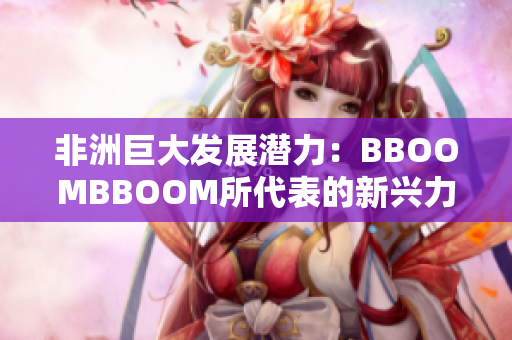 非洲巨大發(fā)展?jié)摿Γ築BOOMBBOOM所代表的新興力量