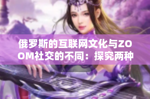 俄羅斯的互聯(lián)網(wǎng)文化與ZOOM社交的不同：探究兩種文化之間的差異