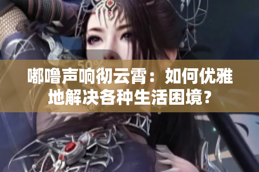 嘟嚕聲響徹云霄：如何優(yōu)雅地解決各種生活困境？
