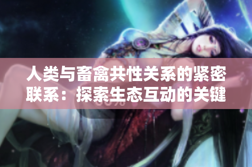 人類與畜禽共性關(guān)系的緊密聯(lián)系：探索生態(tài)互動(dòng)的關(guān)鍵性
