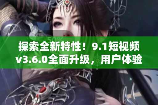 探索全新特性！9.1短視頻v3.6.0全面升級，用戶體驗(yàn)再升級