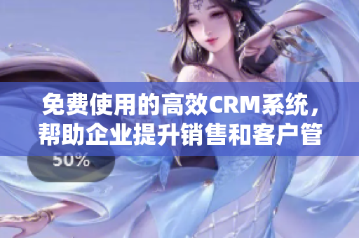 免費使用的高效CRM系統(tǒng)，幫助企業(yè)提升銷售和客戶管理效率