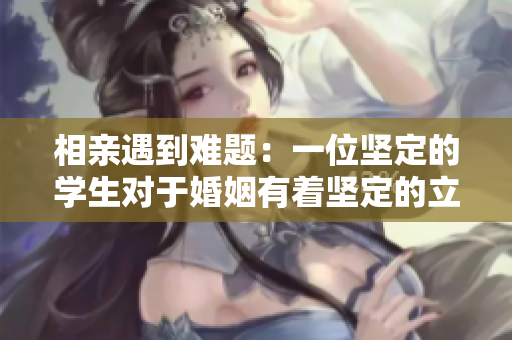 相親遇到難題：一位堅定的學(xué)生對于婚姻有著堅定的立場