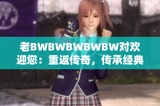 老BWBWBWBWBW對歡迎您：重返傳奇，傳承經(jīng)典，再續(xù)輝煌