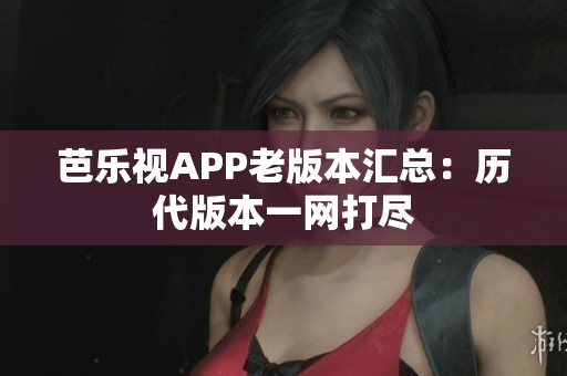 芭樂視APP老版本匯總：歷代版本一網(wǎng)打盡