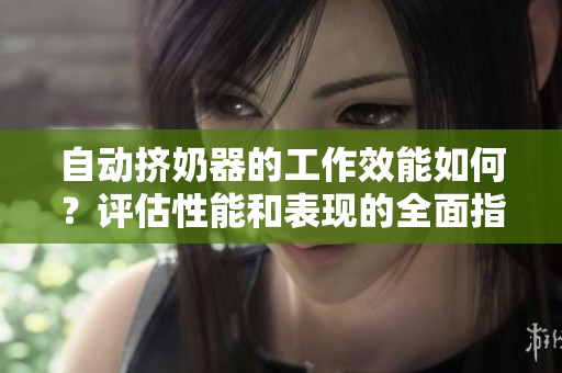 自動(dòng)擠奶器的工作效能如何？評(píng)估性能和表現(xiàn)的全面指南