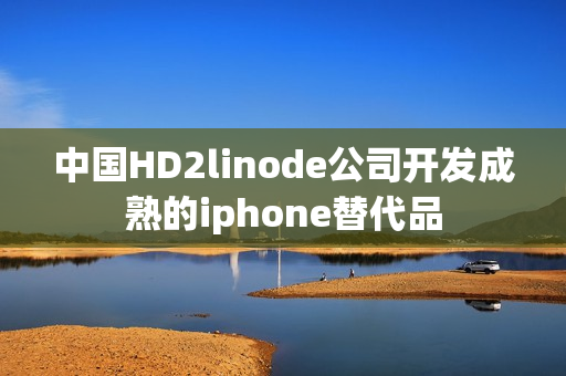 中國(guó)HD2linode公司開發(fā)成熟的iphone替代品