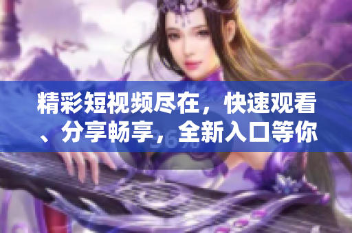 精彩短視頻盡在，快速觀看、分享暢享，全新入口等你來探索！