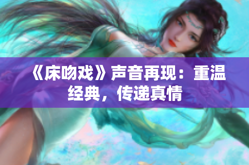 《床吻戲》聲音再現(xiàn)：重溫經(jīng)典，傳遞真情