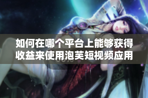 如何在哪個(gè)平臺(tái)上能夠獲得收益來(lái)使用泡芙短視頻應(yīng)用程序