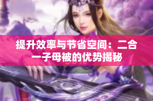 提升效率與節(jié)省空間：二合一子母被的優(yōu)勢(shì)揭秘