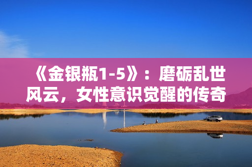 《金銀瓶1-5》：磨礪亂世風(fēng)云，女性意識(shí)覺(jué)醒的傳奇旅程