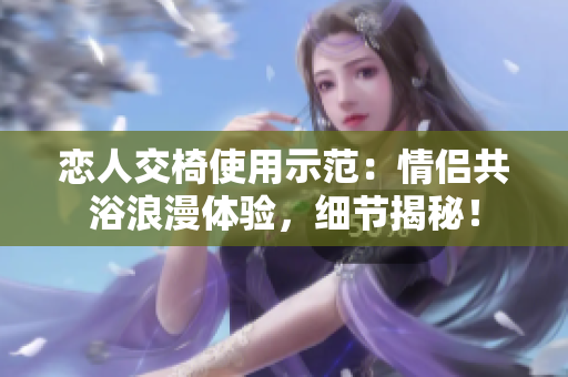 戀人交椅使用示范：情侶共浴浪漫體驗，細節(jié)揭秘！
