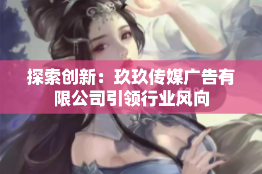 探索創(chuàng)新：玖玖傳媒廣告有限公司引領(lǐng)行業(yè)風(fēng)向
