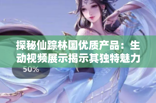 探秘仙蹤林國優(yōu)質(zhì)產(chǎn)品：生動視頻展示揭示其獨(dú)特魅力