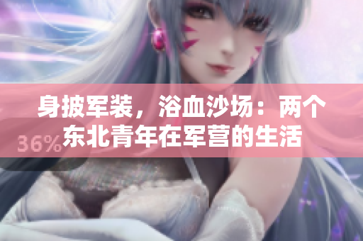 身披軍裝，浴血沙場：兩個(gè)東北青年在軍營的生活